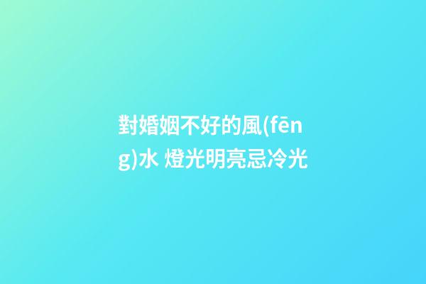 對婚姻不好的風(fēng)水 燈光明亮忌冷光